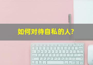 如何对待自私的人?