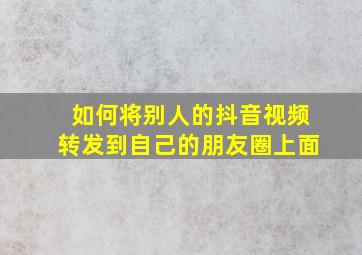 如何将别人的抖音视频转发到自己的朋友圈上面