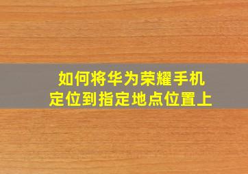 如何将华为荣耀手机定位到指定地点位置上