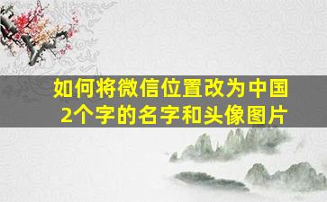 如何将微信位置改为中国2个字的名字和头像图片