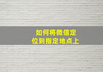 如何将微信定位到指定地点上