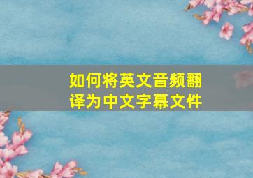 如何将英文音频翻译为中文字幕文件