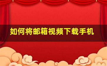 如何将邮箱视频下载手机