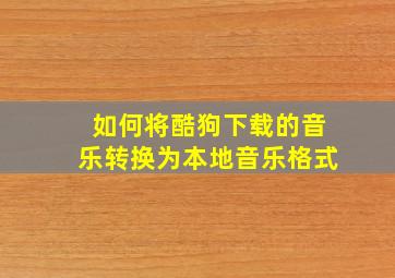 如何将酷狗下载的音乐转换为本地音乐格式