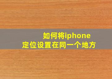 如何将iphone定位设置在同一个地方