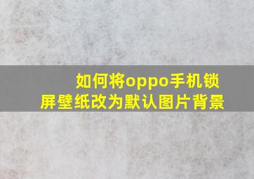 如何将oppo手机锁屏壁纸改为默认图片背景