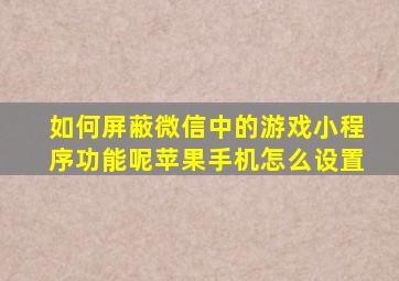 如何屏蔽微信中的游戏小程序功能呢苹果手机怎么设置