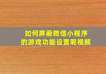 如何屏蔽微信小程序的游戏功能设置呢视频