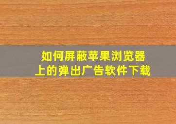 如何屏蔽苹果浏览器上的弹出广告软件下载