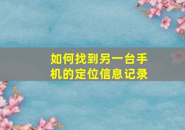 如何找到另一台手机的定位信息记录