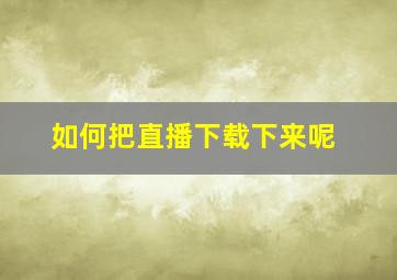 如何把直播下载下来呢