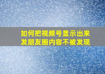 如何把视频号显示出来发朋友圈内容不被发现