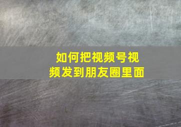 如何把视频号视频发到朋友圈里面