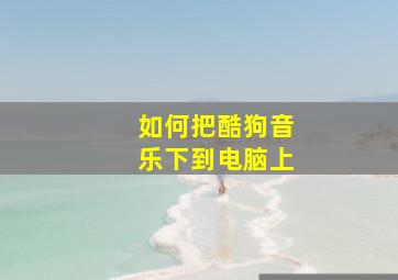 如何把酷狗音乐下到电脑上