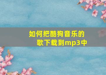 如何把酷狗音乐的歌下载到mp3中