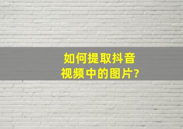 如何提取抖音视频中的图片?