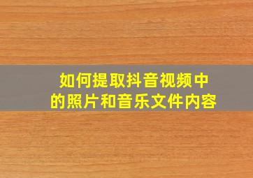 如何提取抖音视频中的照片和音乐文件内容