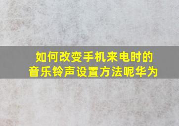 如何改变手机来电时的音乐铃声设置方法呢华为