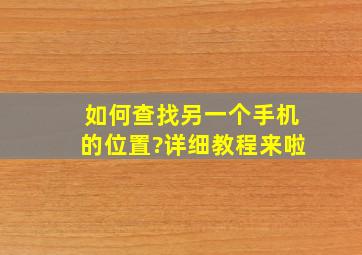 如何查找另一个手机的位置?详细教程来啦