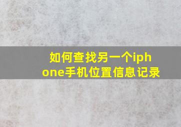 如何查找另一个iphone手机位置信息记录