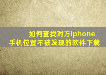 如何查找对方iphone手机位置不被发现的软件下载