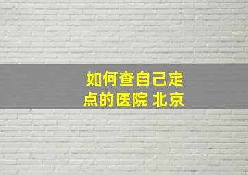 如何查自己定点的医院 北京