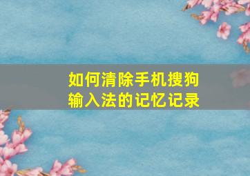 如何清除手机搜狗输入法的记忆记录