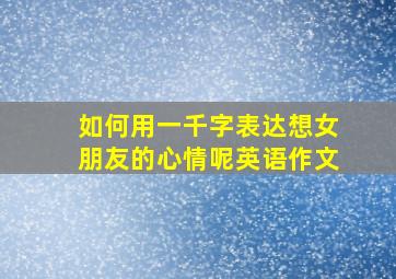 如何用一千字表达想女朋友的心情呢英语作文