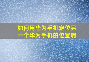 如何用华为手机定位另一个华为手机的位置呢