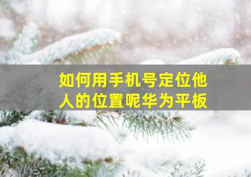 如何用手机号定位他人的位置呢华为平板