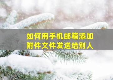 如何用手机邮箱添加附件文件发送给别人