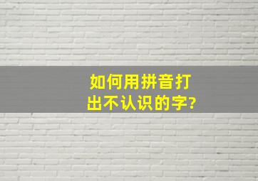 如何用拼音打出不认识的字?