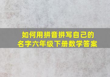 如何用拼音拼写自己的名字六年级下册数学答案