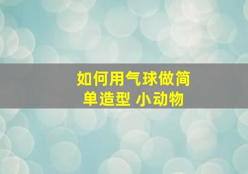 如何用气球做简单造型 小动物