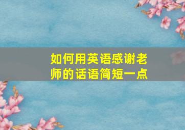 如何用英语感谢老师的话语简短一点