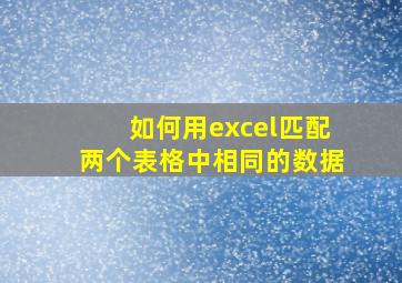 如何用excel匹配两个表格中相同的数据