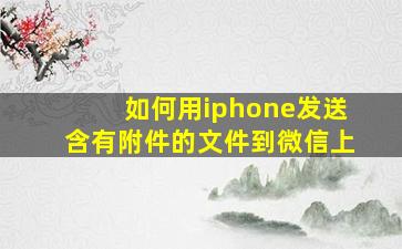 如何用iphone发送含有附件的文件到微信上