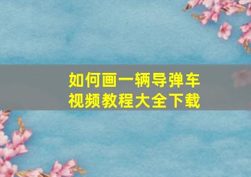 如何画一辆导弹车视频教程大全下载