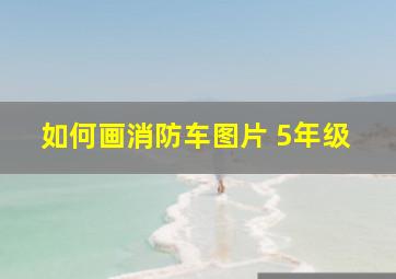 如何画消防车图片 5年级