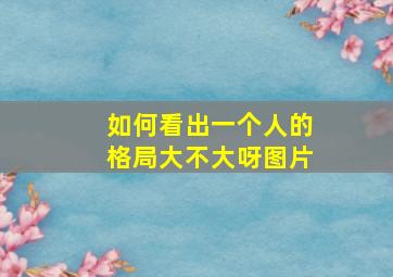 如何看出一个人的格局大不大呀图片