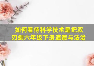 如何看待科学技术是把双刃剑六年级下册道德与法治