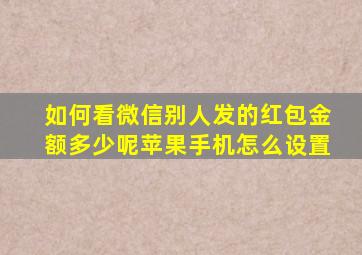 如何看微信别人发的红包金额多少呢苹果手机怎么设置