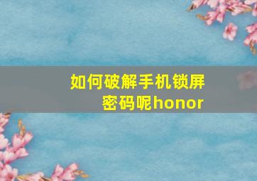 如何破解手机锁屏密码呢honor