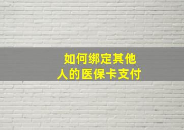 如何绑定其他人的医保卡支付