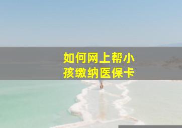 如何网上帮小孩缴纳医保卡