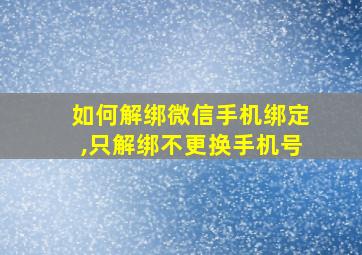 如何解绑微信手机绑定,只解绑不更换手机号