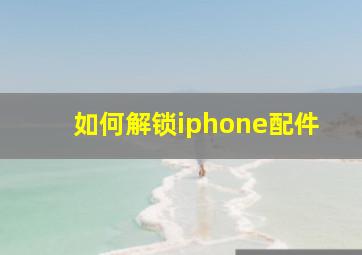 如何解锁iphone配件