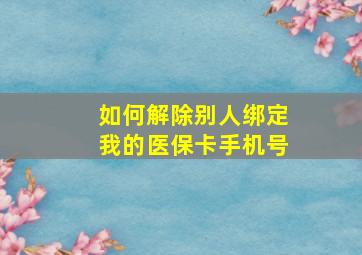 如何解除别人绑定我的医保卡手机号