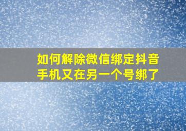 如何解除微信绑定抖音手机又在另一个号绑了