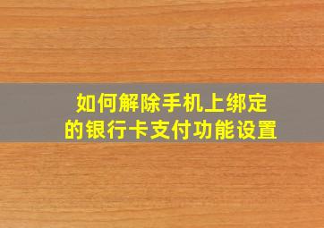 如何解除手机上绑定的银行卡支付功能设置